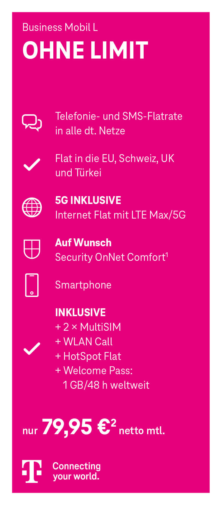 Werbeanzeige für den Mobilfunktarif ‚Business Mobil L OHNE LIMIT‘ der Telekom. Enthalten sind: Telefon- und SMS-Flatrate in alle deutschen Netze, Flatrate ins EU-Ausland, die Schweiz, UK und Türkei, unbegrenztes Internet mit LTE Max/5G, optional Security OnNet Comfort, ein Smartphone, zwei MultiSIM-Karten, WLAN Call, HotSpot Flat sowie ein Welcome Pass mit 1 GB für 48 Stunden weltweit. Preis: 79,95 Euro netto monatlich. Unten ist das Telekom-Logo mit dem Slogan ‚Connecting your world.