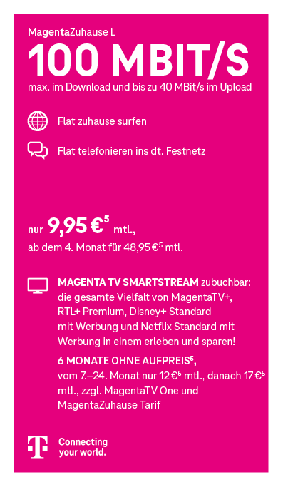 Werbegrafik des Telekom-Tarifs „MagentaZuhause L“. Schlagzeile: „100 Mbit/s – max. im Download und bis zu 40 Mbit/s im Upload“. Leistungen: Flatrate zum Surfen zuhause und Flatrate ins deutsche Festnetz. Preis: 9,95 € pro Monat, ab dem 4. Monat 48,95 € pro Monat. Hinweis auf zubuchbare Option „Magenta TV Megastream“ mit MagentaTV, Disney+ Standard, Netflix Standard, RTL+ Premium und Apple TV+. Angebot: 6 Monate ohne Aufpreis, danach 30 € monatlich zusätzlich zu MagentaTV One und MagentaZuhause-Tarif. Unten Telekom-Logo und Slogan „Connecting your world.“ Grafik in Magenta-Farbgestaltung mit Symbolen für Internet und Telefonie.