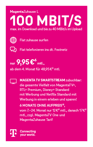 Werbegrafik des Telekom-Tarifs „MagentaZuhause L“. Schlagzeile: „100 Mbit/s – max. im Download und bis zu 40 Mbit/s im Upload“. Leistungen: Flatrate zum Surfen zuhause und Flatrate ins deutsche Festnetz. Preis: 9,95 € pro Monat, ab dem 4. Monat 48,95 € pro Monat. Hinweis auf zubuchbare Option „Magenta TV Megastream“ mit MagentaTV, Disney+ Standard, Netflix Standard, RTL+ Premium und Apple TV+. Angebot: 6 Monate ohne Aufpreis, danach 17 € monatlich zusätzlich zu MagentaTV One und MagentaZuhause-Tarif. Unten Telekom-Logo und Slogan „Connecting your world.“ Grafik in Magenta-Farbgestaltung mit Symbolen für Internet und Telefonie.
