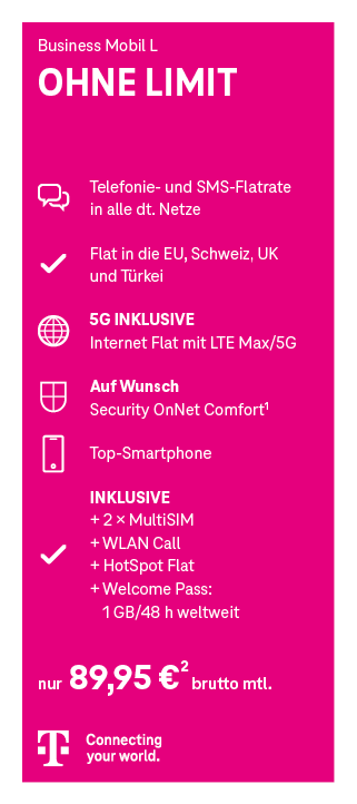 Werbeanzeige für den Mobilfunktarif ‚Business Mobil L OHNE LIMIT‘ der Telekom. Enthalten sind: Telefon- und SMS-Flatrate in alle deutschen Netze, Flatrate ins EU-Ausland, die Schweiz, UK und Türkei, unbegrenztes Internet mit LTE Max/5G, optional Security OnNet Comfort, ein Smartphone, zwei MultiSIM-Karten, WLAN Call, HotSpot Flat sowie ein Welcome Pass mit 1 GB für 48 Stunden weltweit. Preis: 89,95 Euro netto monatlich. Unten ist das Telekom-Logo mit dem Slogan ‚Connecting your world.