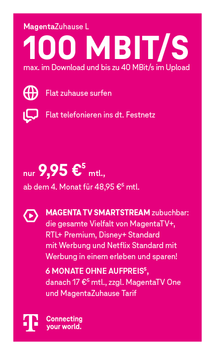 Werbegrafik für den Telekom-Tarif MagentaZuhause L. Angegeben sind 100 Mbit/s Download und bis zu 40 Mbit/s Upload. Enthalten sind eine Internet-Flatrate für zuhause sowie eine Telefon-Flatrate ins deutsche Festnetz. Der Preis beträgt 9,95 Euro monatlich, ab dem vierten Monat 48,95 Euro monatlich. Optional ist MagentaTV Smart zubuchbar mit Zugang zu MagentaTV und RTL+ Premium. Sechs Monate ohne Aufpreis, danach 17 Euro monatlich. Abgebildet ist das Telekom-Logo.