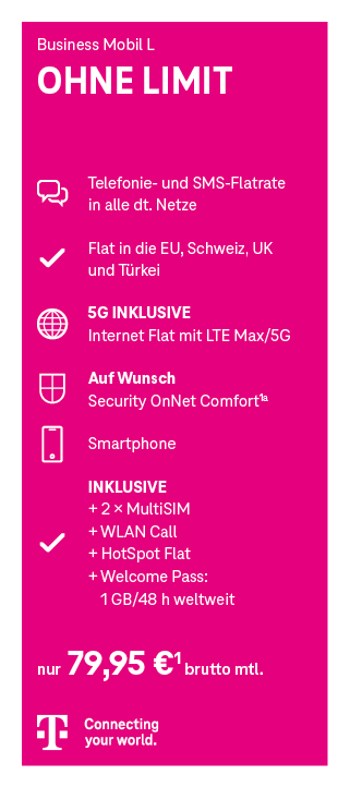 Werbeanzeige für den Mobilfunktarif ‚Business Mobil L OHNE LIMIT‘ der Telekom. Enthalten sind: Telefon- und SMS-Flatrate in alle deutschen Netze, Flatrate ins EU-Ausland, die Schweiz, UK und Türkei, unbegrenztes Internet mit LTE Max/5G, optional Security OnNet Comfort, ein Smartphone, zwei MultiSIM-Karten, WLAN Call, HotSpot Flat sowie ein Welcome Pass mit 1 GB für 48 Stunden weltweit. Preis: 79,95 Euro netto monatlich. Unten ist das Telekom-Logo mit dem Slogan ‚Connecting your world.